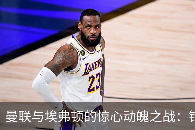 曼联与埃弗顿的惊心动魄之战：错失胜利的背后