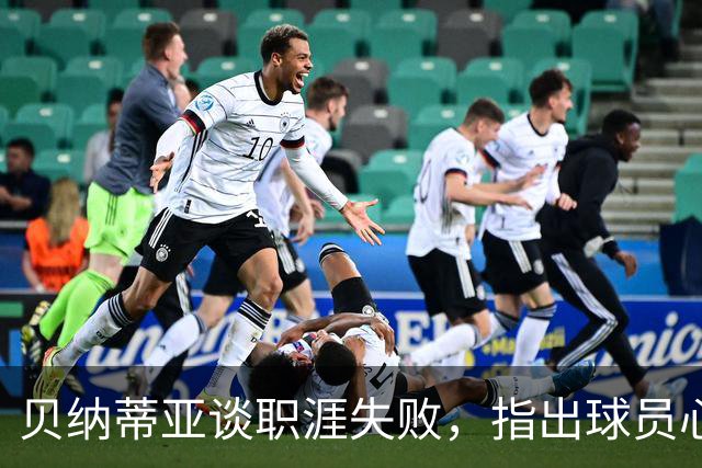 贝纳蒂亚谈职涯失败，指出球员心态亟待改善